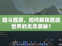暗斗西游，如何解鎖西游世界的無盡奧秘？