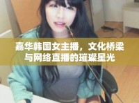 嘉華韓國女主播，文化橋梁與網(wǎng)絡(luò)直播的璀璨星光