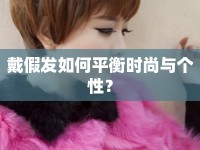 戴假發(fā)如何平衡時(shí)尚與個(gè)性？