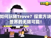 如何玩轉(zhuǎn)Trove？探索方塊世界的無(wú)限可能！