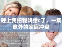 晚上我把我媽給c了，一場意外的家庭沖突