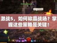 激戰(zhàn)5，如何稱霸戰(zhàn)場(chǎng)？掌握這些策略是關(guān)鍵！