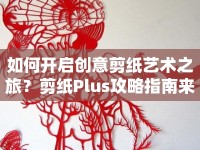 如何開啟創(chuàng)意剪紙藝術(shù)之旅？剪紙Plus攻略指南來(lái)啦！