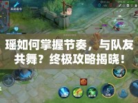 瑤如何掌握節(jié)奏，與隊(duì)友共舞？終極攻略揭曉！