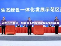 湖州長興和平，新篇章下的綠色發(fā)展與創(chuàng)新實踐
