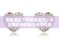 金色耳墜下的璀璨光芒，女主播的獨(dú)特魅力與不凡故事