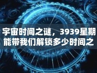宇宙時間之謎，3939星期能帶我們解鎖多少時間之旅的奧秘？