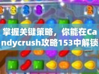 掌握關(guān)鍵策略，你能在Candycrush攻略153中解鎖新挑戰(zhàn)嗎？
