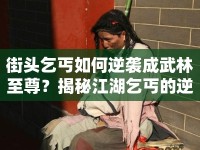 街頭乞丐如何逆襲成武林至尊？揭秘江湖乞丐的逆襲之路！