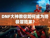 DNF大神教你如何成為終極冒險(xiǎn)家？