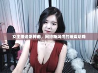 女主播說唱神曲，網(wǎng)絡(luò)新風(fēng)尚的璀璨明珠