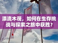 漂流木筏，如何在生存挑戰(zhàn)與探索之旅中獲勝？