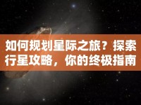 如何規(guī)劃星際之旅？探索行星攻略，你的終極指南！