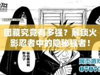 團(tuán)藏究竟有多強(qiáng)？解鎖火影忍者中的隱秘強(qiáng)者！