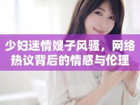 少婦迷情嫂子風(fēng)騷，網(wǎng)絡(luò)熱議背后的情感與倫理