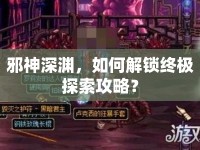 邪神深淵，如何解鎖終極探索攻略？