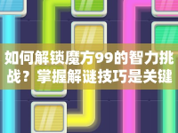 如何解鎖魔方99的智力挑戰(zhàn)？掌握解謎技巧是關(guān)鍵！