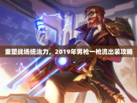 重塑戰(zhàn)場(chǎng)統(tǒng)治力，2019年男槍一槍流出裝攻略