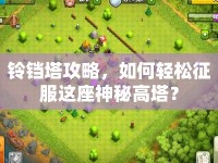 鈴鐺塔攻略，如何輕松征服這座神秘高塔？
