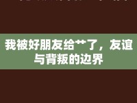 我被好朋友給艸了，友誼與背叛的邊界