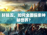軒轅五，如何全面探索神秘世界？