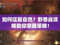 如何征服自然？野獸戰(zhàn)攻略助你掌握策略！