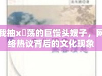 我抽x玪蕩的巨饅頭嫂子，網(wǎng)絡(luò)熱議背后的文化現(xiàn)象