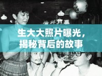 生大大照片曝光，揭秘背后的故事
