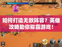 如何打造無(wú)敵陣容？英雄攻略助你稱(chēng)霸游戲！