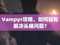 Vampyr攻略，如何輕松解決頭痛問題？