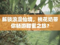 解鎖浪漫仙境，桃花奶帶你暢游甜蜜之旅？