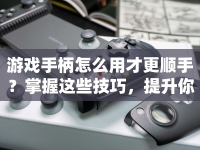 游戲手柄怎么用才更順手？掌握這些技巧，提升你的游戲體驗！