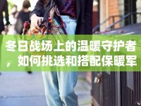 冬日戰(zhàn)場上的溫暖守護(hù)者，如何挑選和搭配保暖軍裝？
