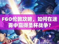 FGO倫敦攻略，如何在迷霧中贏得圣杯戰(zhàn)爭？