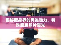 揭秘健身界的另類魅力，特殊腹肌照片曝光