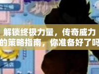 解鎖終極力量，傳奇威力的策略指南，你準(zhǔn)備好了嗎？
