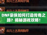 DNF豪俠如何打造傳奇之路？揭秘游戲攻略！