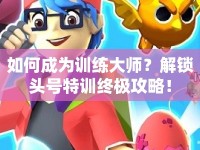 如何成為訓(xùn)練大師？解鎖頭號特訓(xùn)終極攻略！