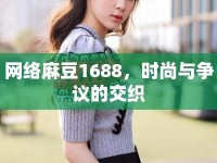 網(wǎng)絡(luò)麻豆1688，時(shí)尚與爭(zhēng)議的交織