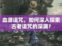 血源詛咒，如何深入探索古老詛咒的深淵？