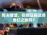 指尖城堡，你能征服這場(chǎng)奇幻之旅嗎？