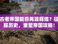 古老帝國能否再現(xiàn)輝煌？征服歷史，重塑帝國攻略！