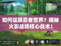 如何征服忍者世界？揭秘火影戰(zhàn)場(chǎng)核心戰(zhàn)術(shù)！