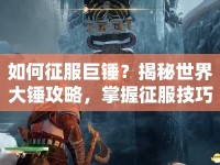 如何征服巨錘？揭秘世界大錘攻略，掌握征服技巧！