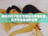 網(wǎng)絡(luò)時代下的女性隱私與審美探索，女子寫真視頻的邊界