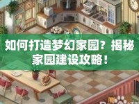 如何打造夢幻家園？揭秘家園建設(shè)攻略！