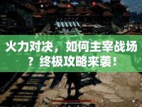 火力對(duì)決，如何主宰戰(zhàn)場(chǎng)？終極攻略來襲！