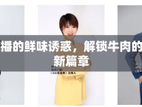 女主播的鮮味誘惑，解鎖牛肉的魅力新篇章