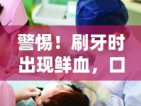 警惕！刷牙時(shí)出現(xiàn)鮮血，口腔健康的隱形危機(jī)