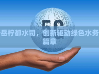 安岳檸都水司，創(chuàng)新驅(qū)動(dòng)綠色水務(wù)新篇章
